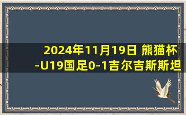 2024年11月19日 熊猫杯-U19国足0-1吉尔吉斯斯坦1胜1平1负第3收官 贺一然自摆乌龙